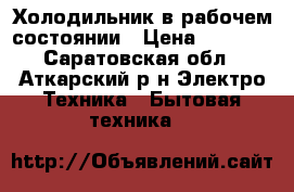 Холодильник в рабочем состоянии › Цена ­ 1 500 - Саратовская обл., Аткарский р-н Электро-Техника » Бытовая техника   